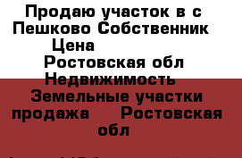 Продаю участок в с. Пешково Собственник › Цена ­ 1 050 000 - Ростовская обл. Недвижимость » Земельные участки продажа   . Ростовская обл.